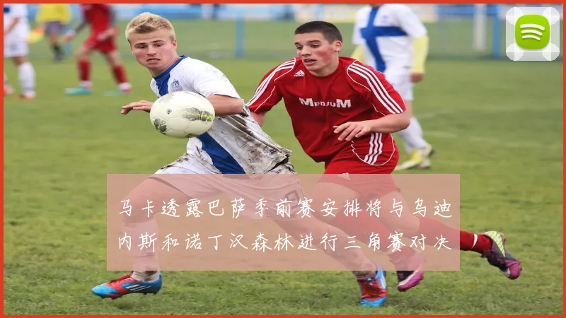 马卡透露巴萨季前赛安排将与乌迪内斯和诺丁汉森林进行三角赛对决