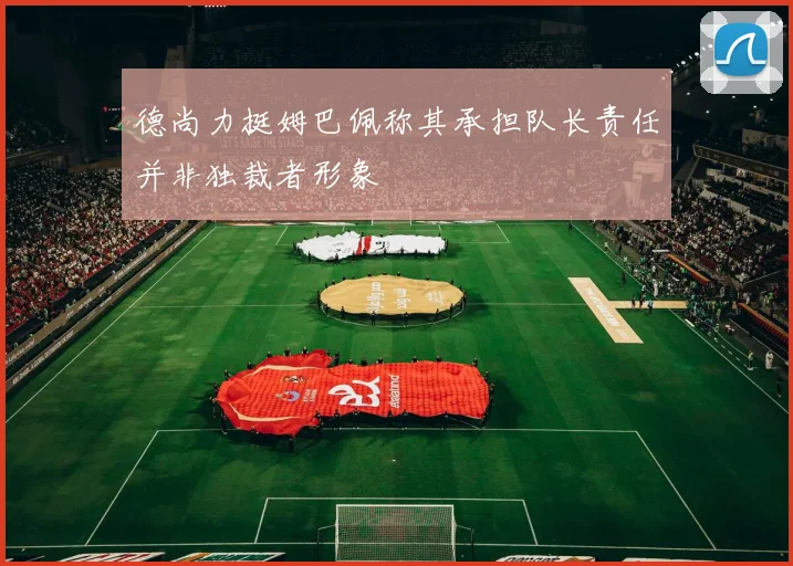 德尚力挺姆巴佩称其承担队长责任并非独裁者形象
