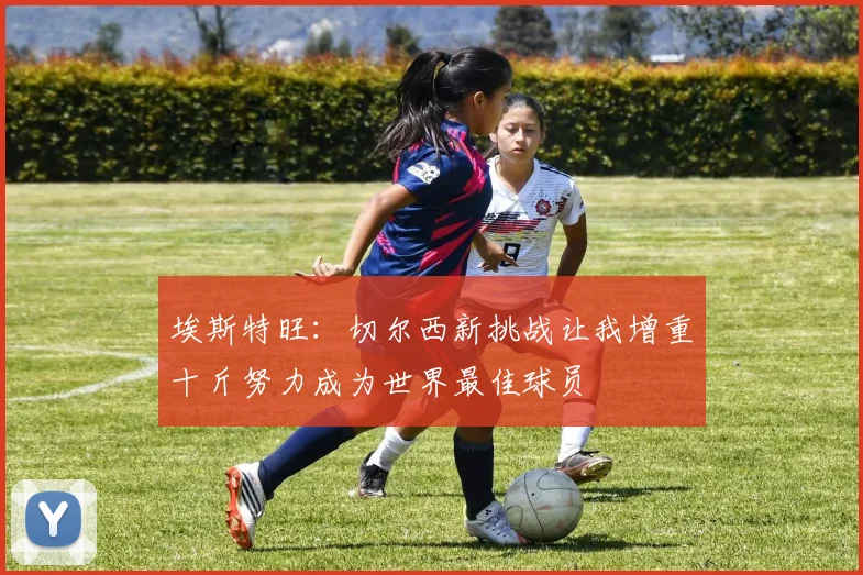 埃斯特旺：切尔西新挑战让我增重十斤努力成为世界最佳球员