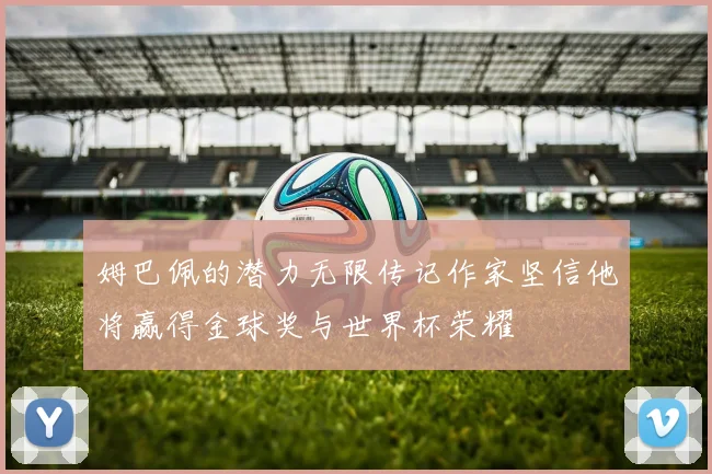 姆巴佩的潜力无限传记作家坚信他将赢得金球奖与世界杯荣耀