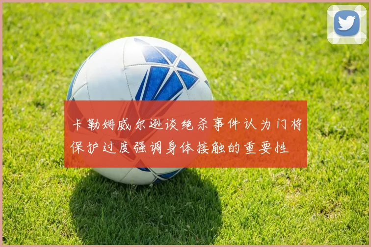卡勒姆威尔逊谈绝杀事件认为门将保护过度强调身体接触的重要性