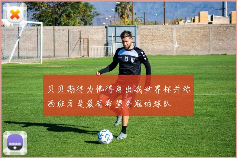 贝贝期待为佛得角出战世界杯并称西班牙是最有希望夺冠的球队