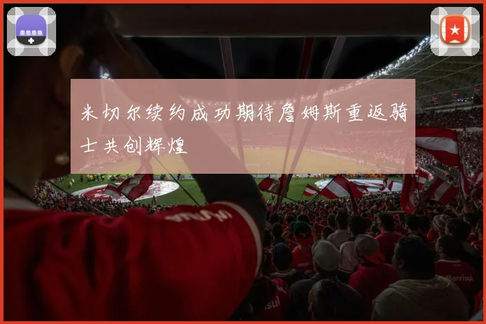 米切尔续约成功期待詹姆斯重返骑士共创辉煌