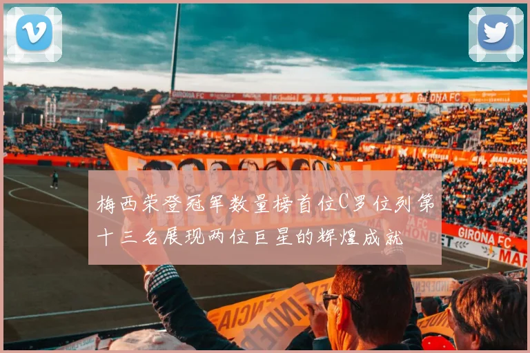 梅西荣登冠军数量榜首位C罗位列第十三名展现两位巨星的辉煌成就