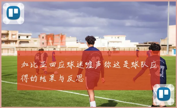 加比亚回应球迷嘘声称这是球队应得的结果与反思