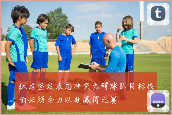 狄龙坚定表态冲突无碍球队目标我们必须全力以赴赢得比赛