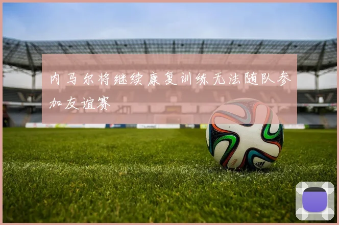 内马尔将继续康复训练无法随队参加友谊赛