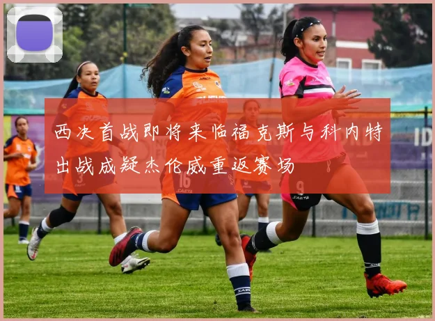 西决首战即将来临福克斯与科内特出战成疑杰伦威重返赛场