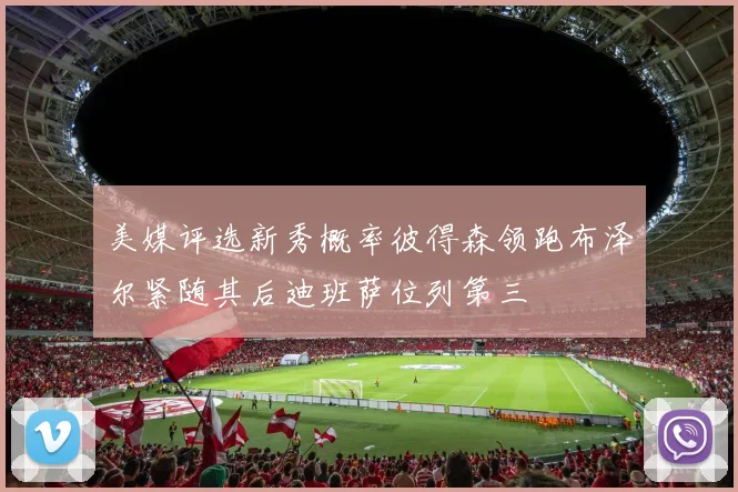 美媒评选新秀概率彼得森领跑布泽尔紧随其后迪班萨位列第三