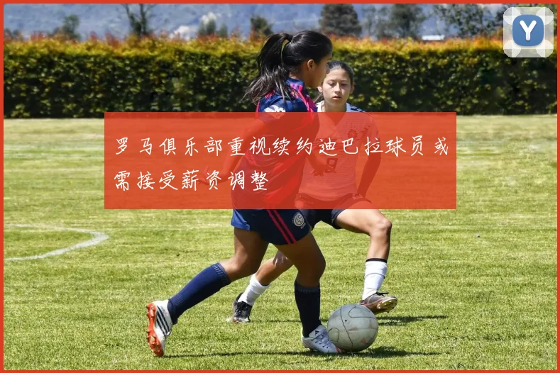 罗马俱乐部重视续约迪巴拉球员或需接受薪资调整