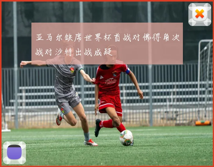 亚马尔缺席世界杯首战对佛得角次战对沙特出战成疑