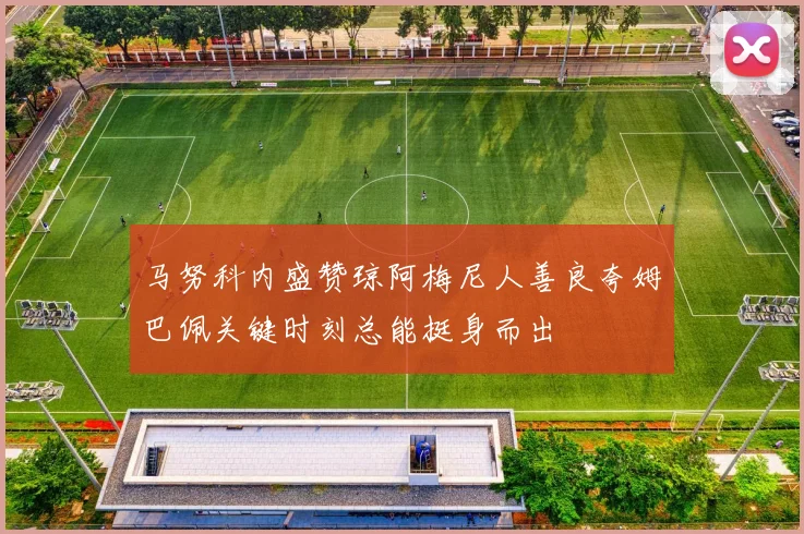 马努科内盛赞琼阿梅尼人善良夸姆巴佩关键时刻总能挺身而出