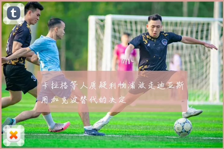 卡拉格等人质疑利物浦放走迪亚斯用加克波替代的决定