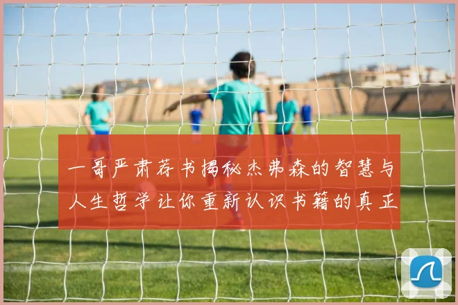 一哥严肃荐书揭秘杰弗森的智慧与人生哲学让你重新认识书籍的真正价值