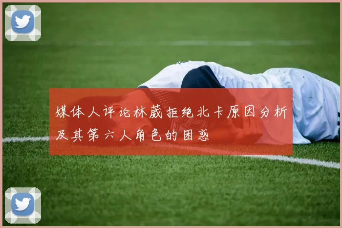 媒体人评论林葳拒绝北卡原因分析及其第六人角色的困惑