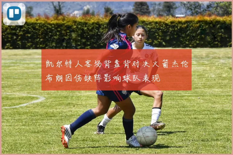 凯尔特人客场背靠背对决火箭杰伦布朗因伤缺阵影响球队表现
