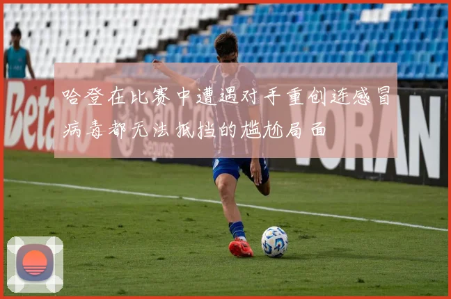 哈登在比赛中遭遇对手重创连感冒病毒都无法抵挡的尴尬局面