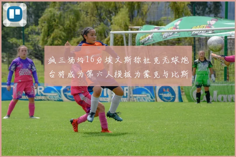 疯三场均16分埃文斯称杜克无球炮台将成为第六人模板为蒙克与比斯利