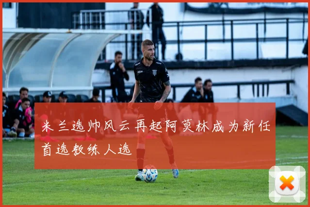 米兰选帅风云再起阿莫林成为新任首选教练人选
