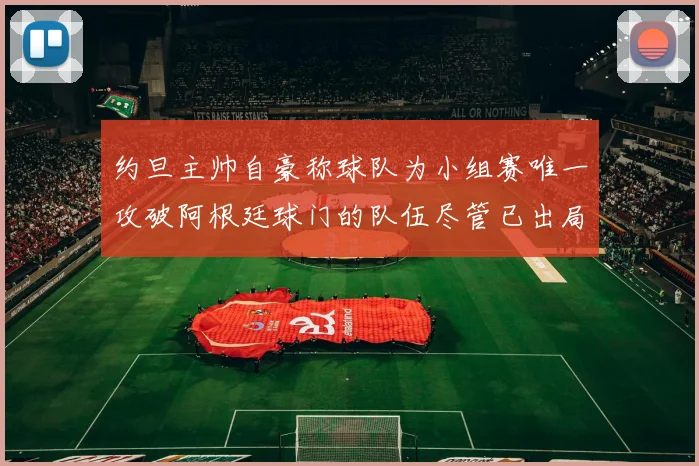 约旦主帅自豪称球队为小组赛唯一攻破阿根廷球门的队伍尽管已出局