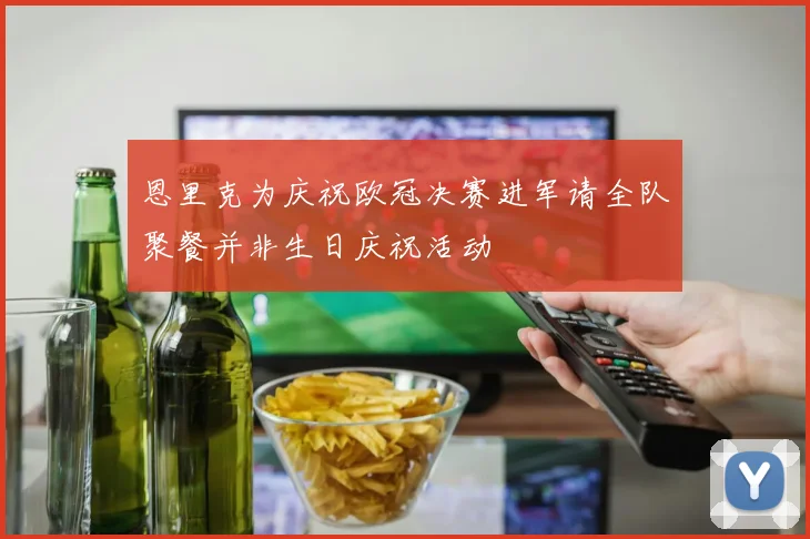恩里克为庆祝欧冠决赛进军请全队聚餐并非生日庆祝活动
