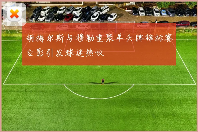 胡梅尔斯与穆勒重聚羊头牌锦标赛合影引发球迷热议