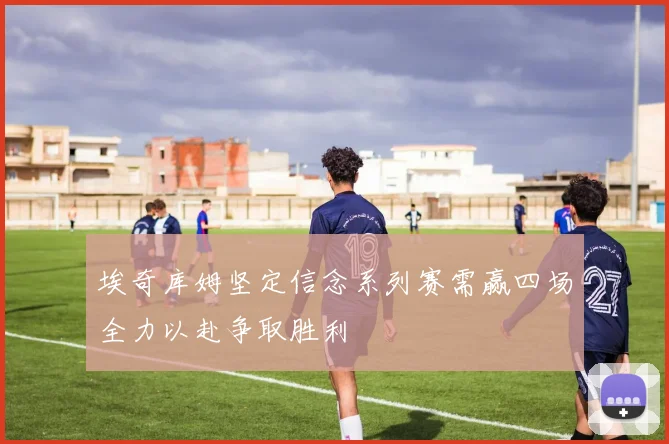 埃奇库姆坚定信念系列赛需赢四场全力以赴争取胜利