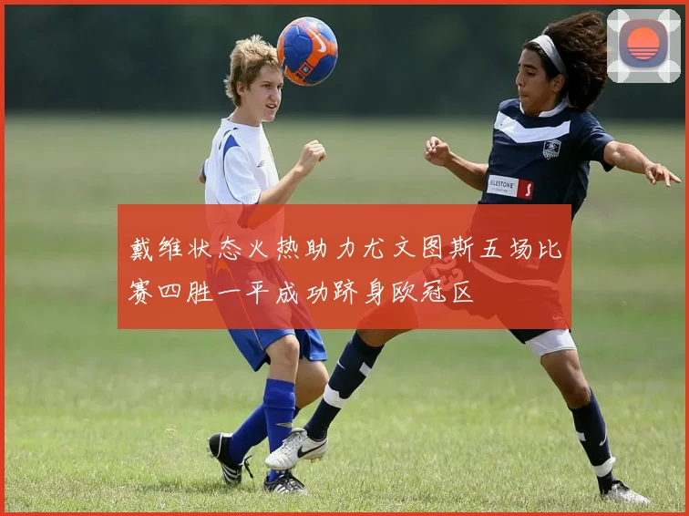 戴维状态火热助力尤文图斯五场比赛四胜一平成功跻身欧冠区
