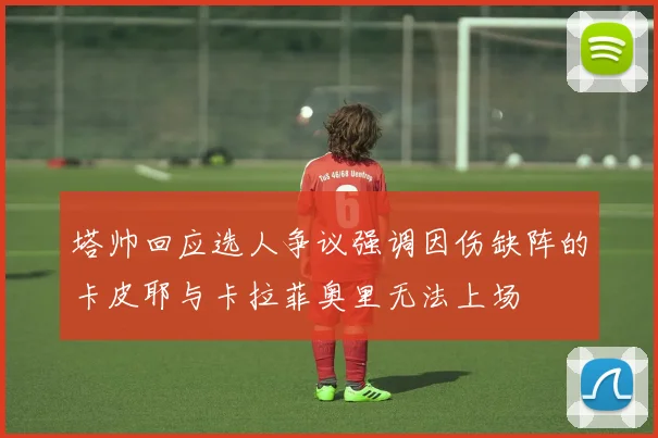 塔帅回应选人争议强调因伤缺阵的卡皮耶与卡拉菲奥里无法上场